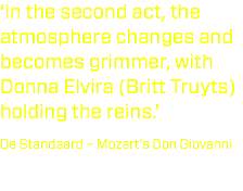 ‘In the second act, the atmosphere changes and becomes grimmer, with Donna Elvira (Britt Truyts) holding the reins.’ De Standaard – Mozart’s Don Giovanni 